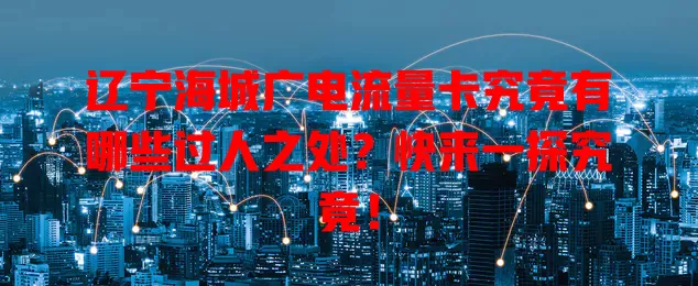 辽宁海城广电流量卡究竟有哪些过人之处？快来一探究竟！