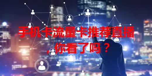 手机卡流量卡推荐直播，你看了吗？