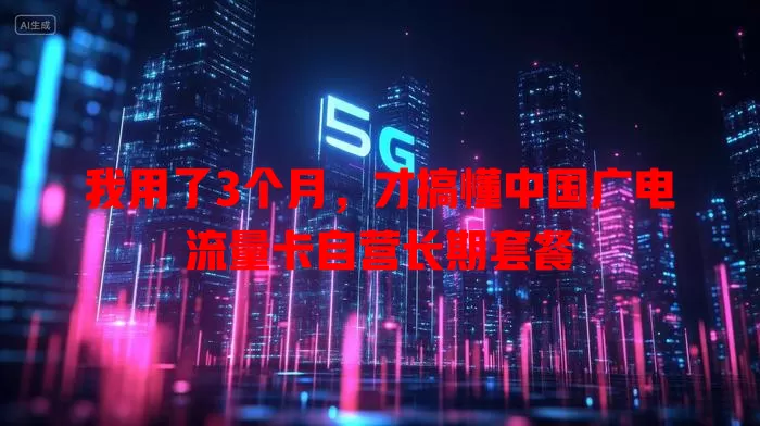 我用了3个月，才搞懂中国广电流量卡自营长期套餐