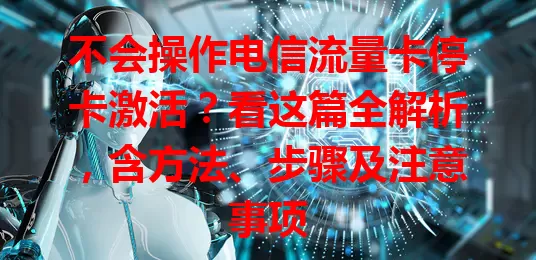 不会操作电信流量卡停卡激活？看这篇全解析，含方法、步骤及注意事项