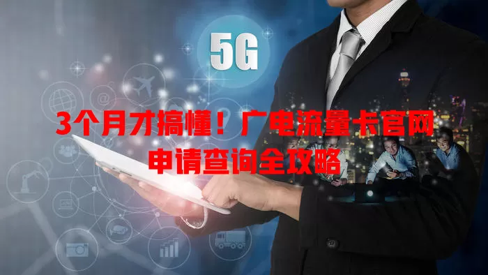 3个月才搞懂！广电流量卡官网申请查询全攻略