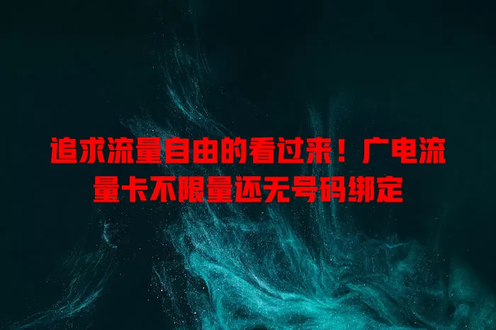 追求流量自由的看过来！广电流量卡不限量还无号码绑定