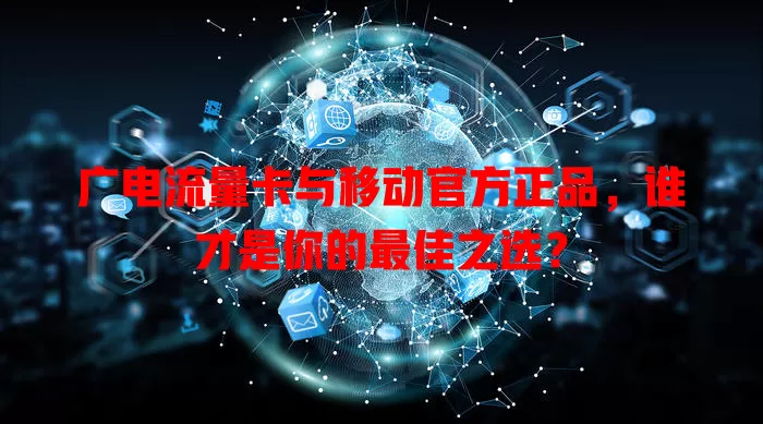 广电流量卡与移动官方正品，谁才是你的最佳之选？