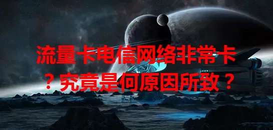 流量卡电信网络非常卡？究竟是何原因所致？