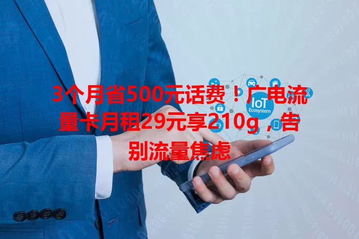 3个月省500元话费！广电流量卡月租29元享210g，告别流量焦虑