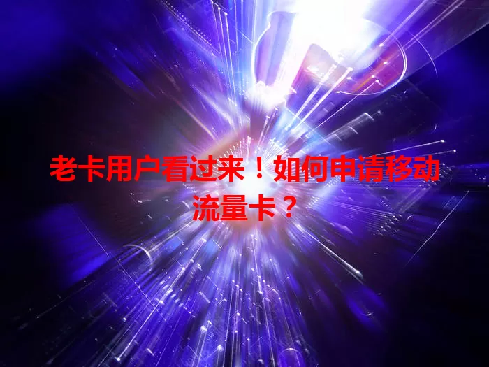 老卡用户看过来！如何申请移动流量卡？