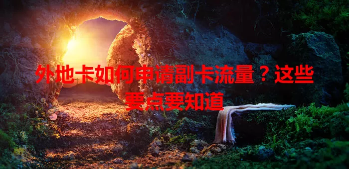 外地卡如何申请副卡流量？这些要点要知道
