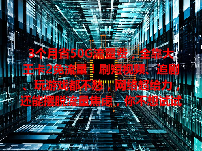3个月省50G流量费，全靠大王卡2免流量！刷短视频、追剧、玩游戏都不愁，网络超给力，还能摆脱流量焦虑，你不想试试？