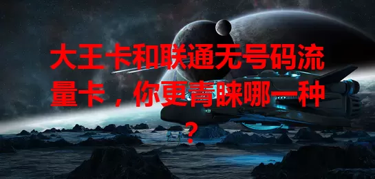 大王卡和联通无号码流量卡，你更青睐哪一种？