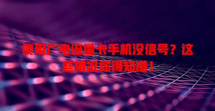 使用广电流量卡手机没信号？这些情况你得知道！