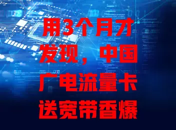用3个月才发现，中国广电流量卡送宽带香爆了