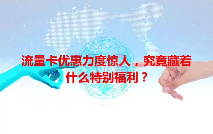 流量卡优惠力度惊人，究竟藏着什么特别福利？