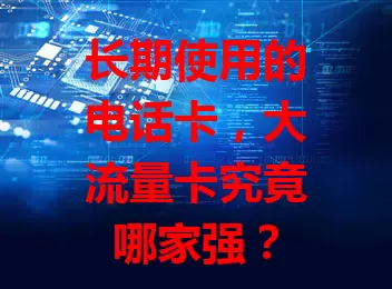 长期使用的电话卡，大流量卡究竟哪家强？