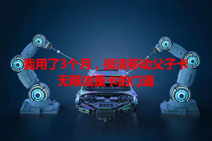 我用了3个月，摸清移动父子卡无限流量卡的门道