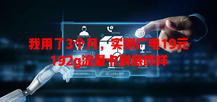 我用了3个月，实测广电19元192g流量卡到底咋样