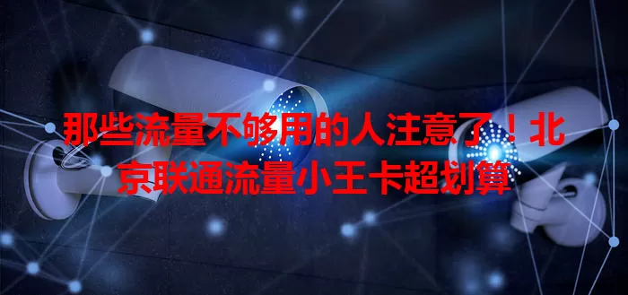 那些流量不够用的人注意了！北京联通流量小王卡超划算