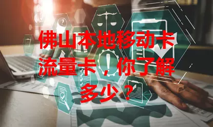 佛山本地移动卡流量卡，你了解多少？