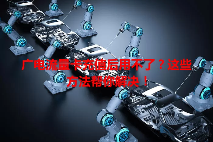 广电流量卡充值后用不了？这些方法帮你解决！