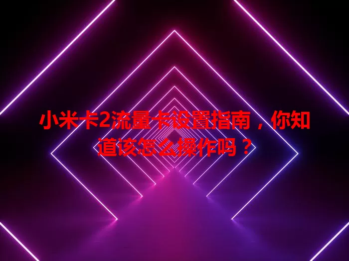 小米卡2流量卡设置指南，你知道该怎么操作吗？