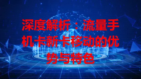 深度解析：流量手机卡新卡移动的优势与特色