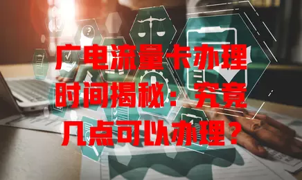 广电流量卡办理时间揭秘：究竟几点可以办理？