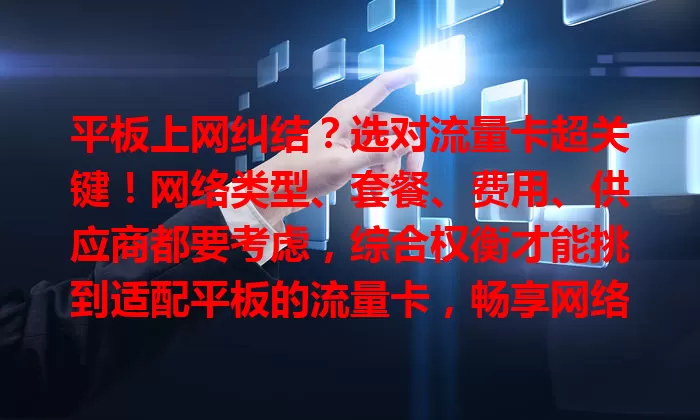 平板上网纠结？选对流量卡超关键！网络类型、套餐、费用、供应商都要考虑，综合权衡才能挑到适配平板的流量卡，畅享网络好体验