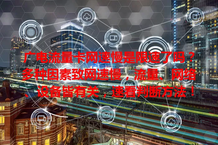广电流量卡网速慢是限速了吗？多种因素致网速慢，流量、网络、设备皆有关，速看判断方法！