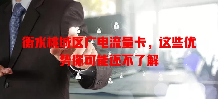 衡水桃城区广电流量卡，这些优势你可能还不了解