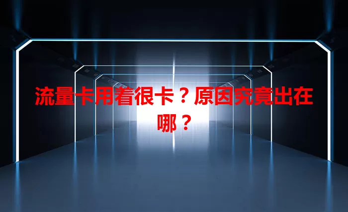 流量卡用着很卡？原因究竟出在哪？