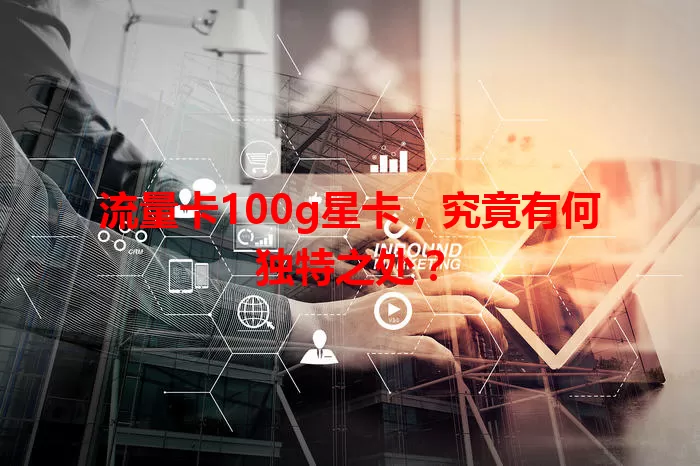 流量卡100g星卡，究竟有何独特之处？