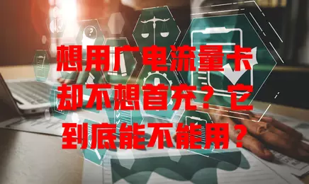 想用广电流量卡却不想首充？它到底能不能用？