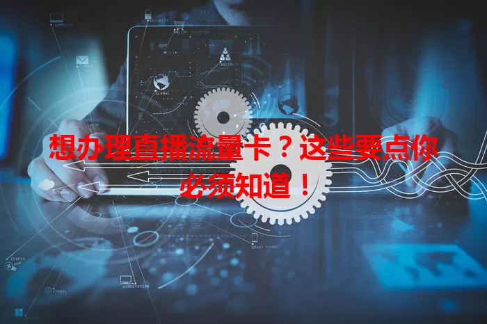 想办理直播流量卡？这些要点你必须知道！