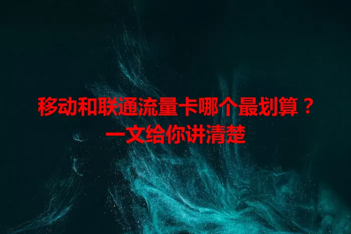 移动和联通流量卡哪个最划算？一文给你讲清楚