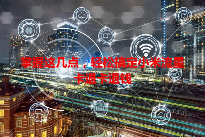 掌握这几点，轻松搞定小米流量卡退卡退钱