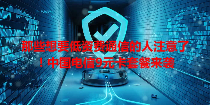 那些想要低资费通信的人注意了！中国电信9元卡套餐来袭