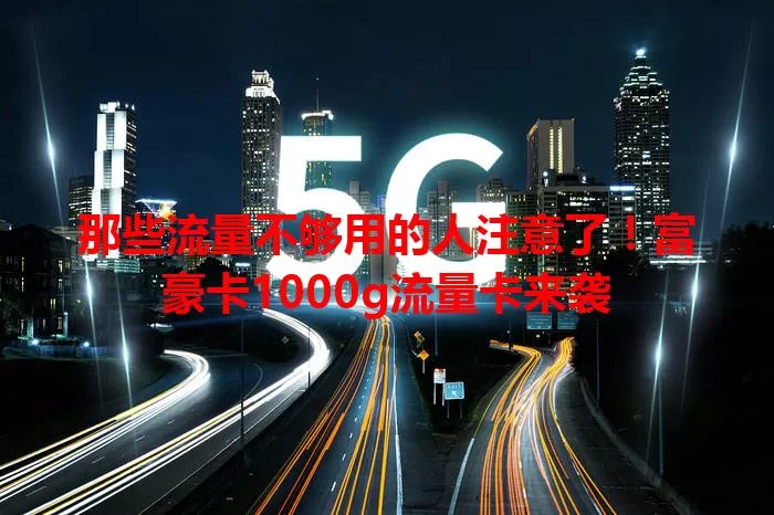 那些流量不够用的人注意了！富豪卡1000g流量卡来袭