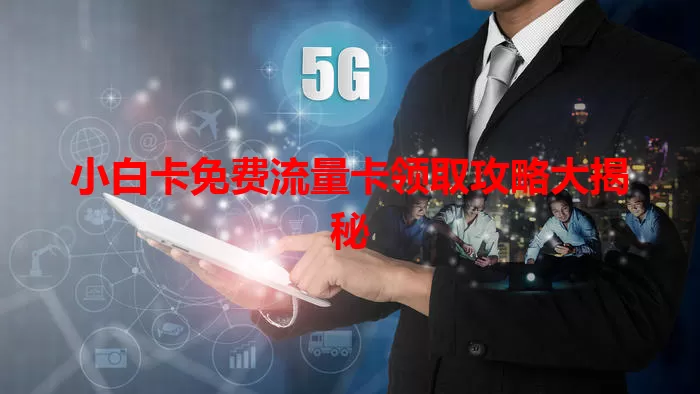 小白卡免费流量卡领取攻略大揭秘