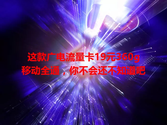 这款广电流量卡19元360g移动全通，你不会还不知道吧