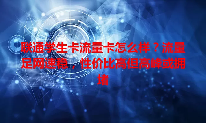 联通学生卡流量卡怎么样？流量足网速稳，性价比高但高峰或拥堵