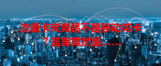 流量卡究竟是不是移动花卡？答案竟然是……