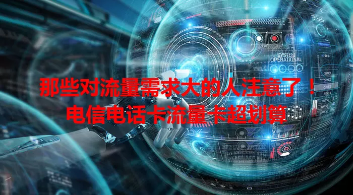 那些对流量需求大的人注意了！电信电话卡流量卡超划算