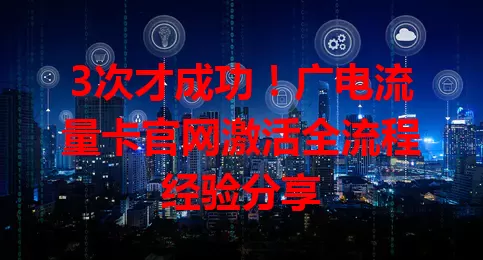 3次才成功！广电流量卡官网激活全流程经验分享