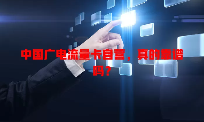 中国广电流量卡自营，真的靠谱吗？