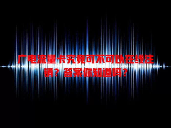 广电流量卡究竟可不可以在线注销？答案你知道吗？