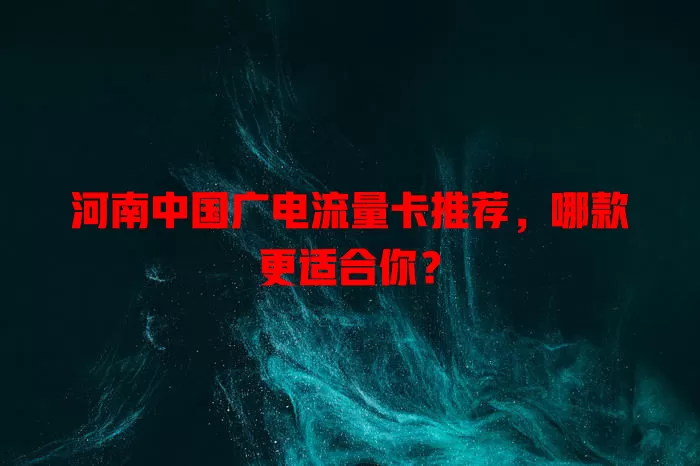河南中国广电流量卡推荐，哪款更适合你？