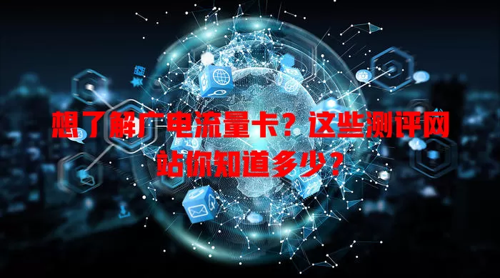 想了解广电流量卡？这些测评网站你知道多少？