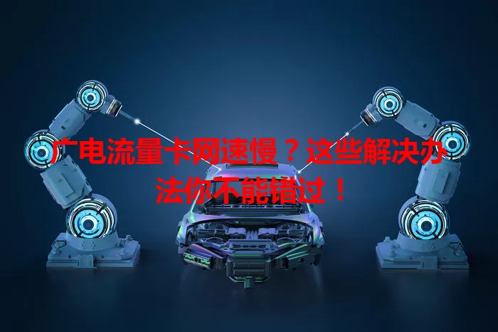广电流量卡网速慢？这些解决办法你不能错过！