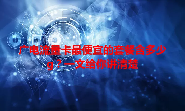广电流量卡最便宜的套餐含多少g？一文给你讲清楚