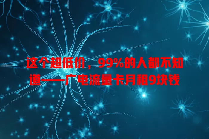 这个超低价，99%的人都不知道——广电流量卡月租9块钱
