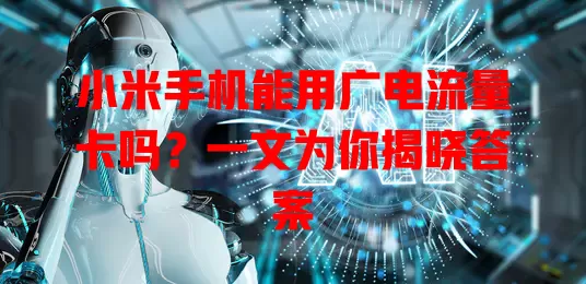 小米手机能用广电流量卡吗？一文为你揭晓答案